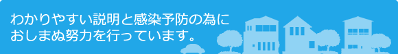 わかりやすい説明と感染予防の為に
おしまぬ努力を行っています。